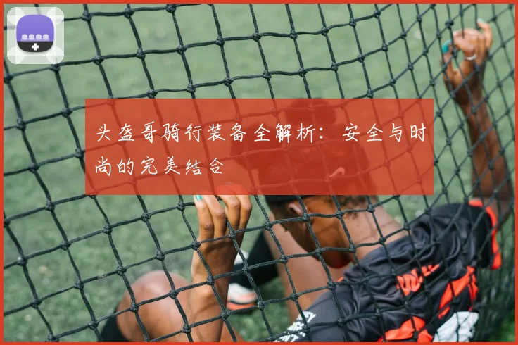 头盔哥骑行装备全解析：安全与时尚的完美结合