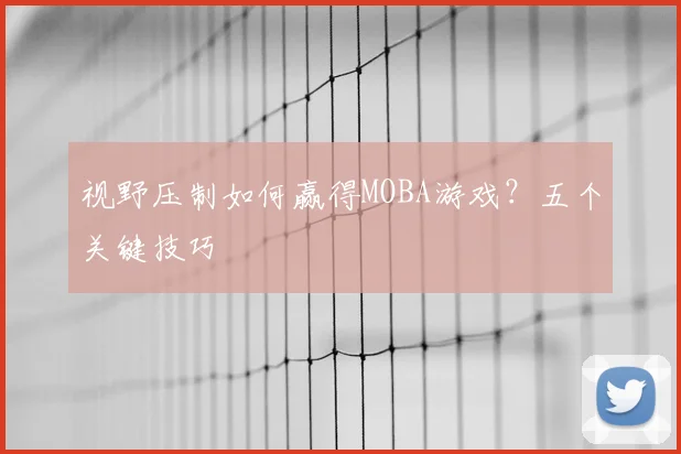 视野压制如何赢得MOBA游戏？五个关键技巧