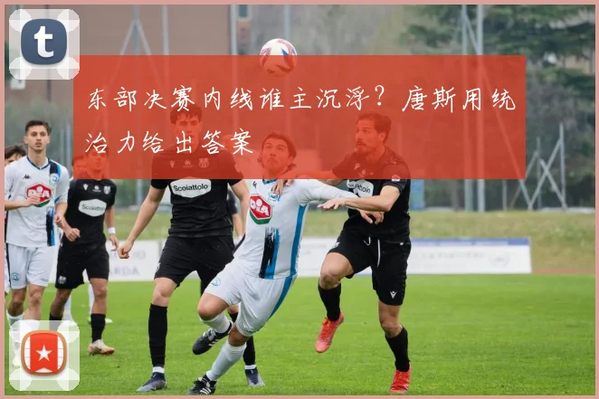 东部决赛内线谁主沉浮？唐斯用统治力给出答案