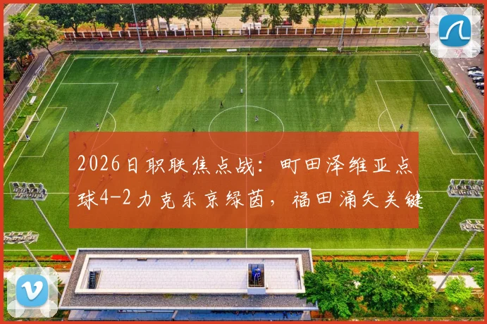 2026日职联焦点战：町田泽维亚点球4-2力克东京绿茵，福田涌矢关键失点全回顾与比赛过程深度解析