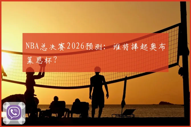 NBA总决赛2026预测：谁将捧起奥布莱恩杯？