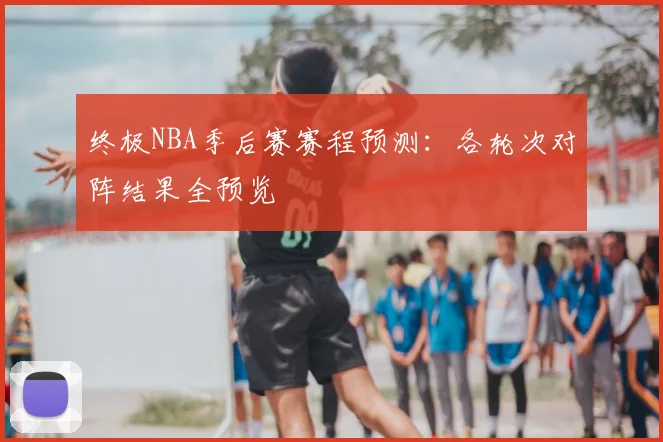 终极NBA季后赛赛程预测：各轮次对阵结果全预览