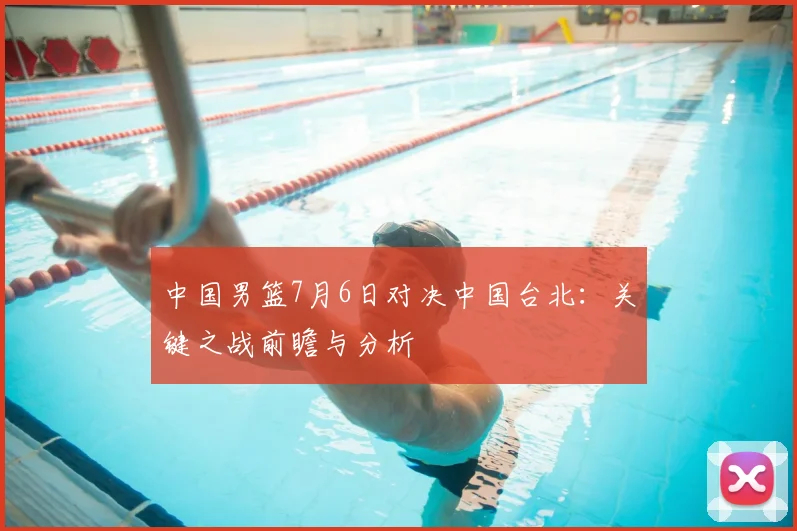 中国男篮7月6日对决中国台北：关键之战前瞻与分析