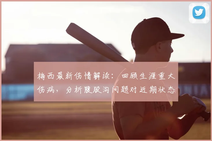 梅西最新伤情解读：回顾生涯重大伤病，分析腹股沟问题对近期状态的影响