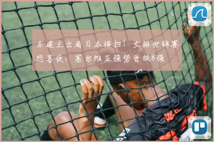 东道主出局日本横扫！女排世锦赛悲喜夜，塞尔维亚强势晋级8强