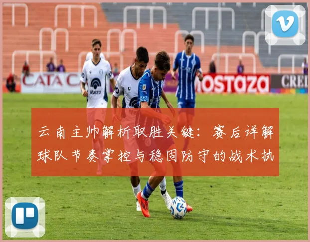 云南主帅解析取胜关键：赛后详解球队节奏掌控与稳固防守的战术执行