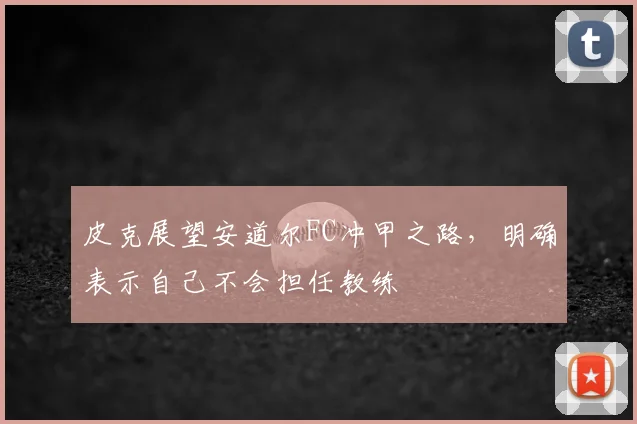 皮克展望安道尔FC冲甲之路，明确表示自己不会担任教练