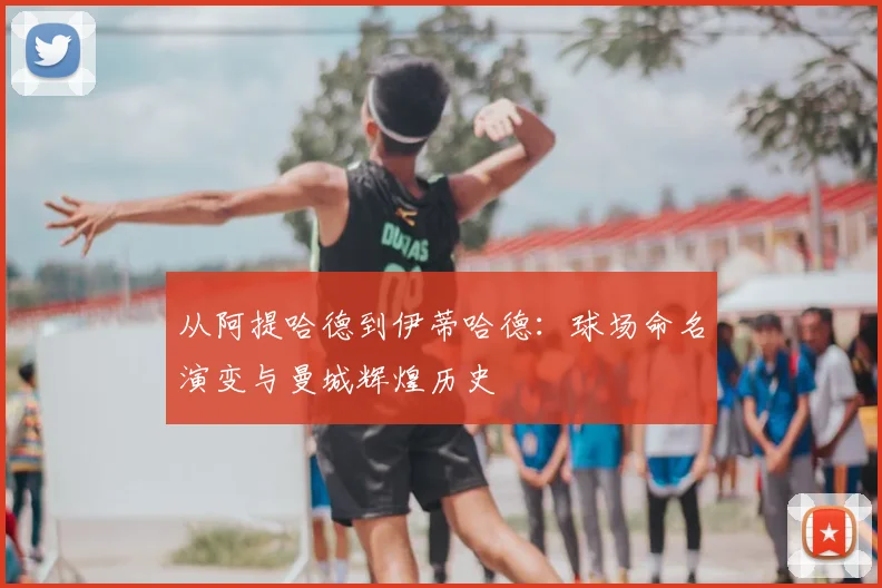 从阿提哈德到伊蒂哈德：球场命名演变与曼城辉煌历史