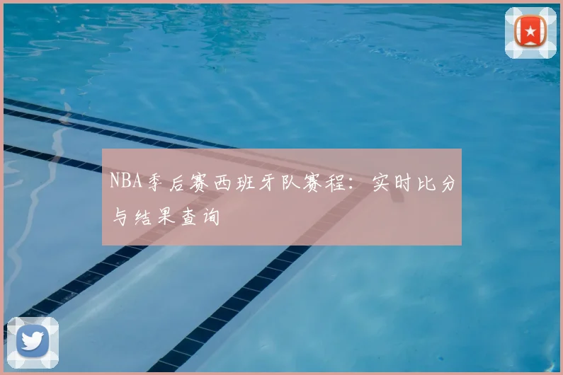 NBA季后赛西班牙队赛程：实时比分与结果查询