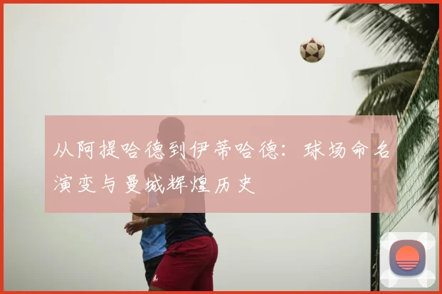 从阿提哈德到伊蒂哈德：球场命名演变与曼城辉煌历史