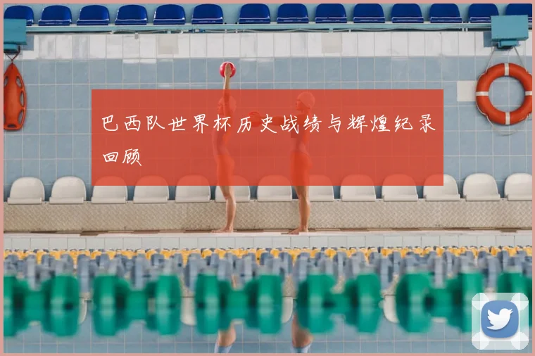 巴西队世界杯历史战绩与辉煌纪录回顾