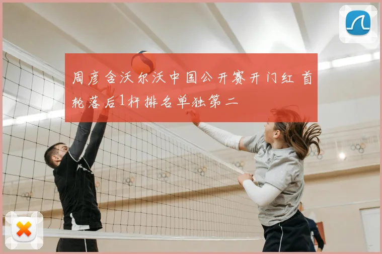 周彦含沃尔沃中国公开赛开门红 首轮落后1杆排名单独第二