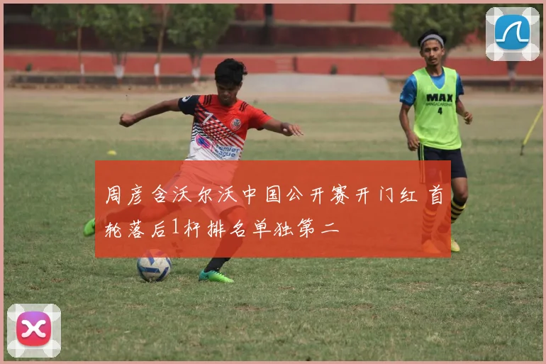 周彦含沃尔沃中国公开赛开门红 首轮落后1杆排名单独第二