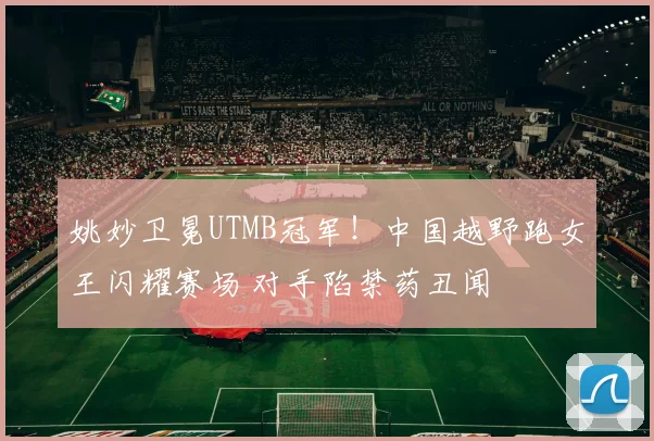 姚妙卫冕UTMB冠军！中国越野跑女王闪耀赛场 对手陷禁药丑闻