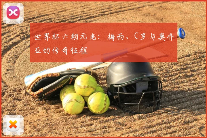 世界杯六朝元老：梅西、C罗与奥乔亚的传奇征程