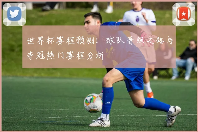 世界杯赛程预测：球队晋级之路与夺冠热门赛程分析