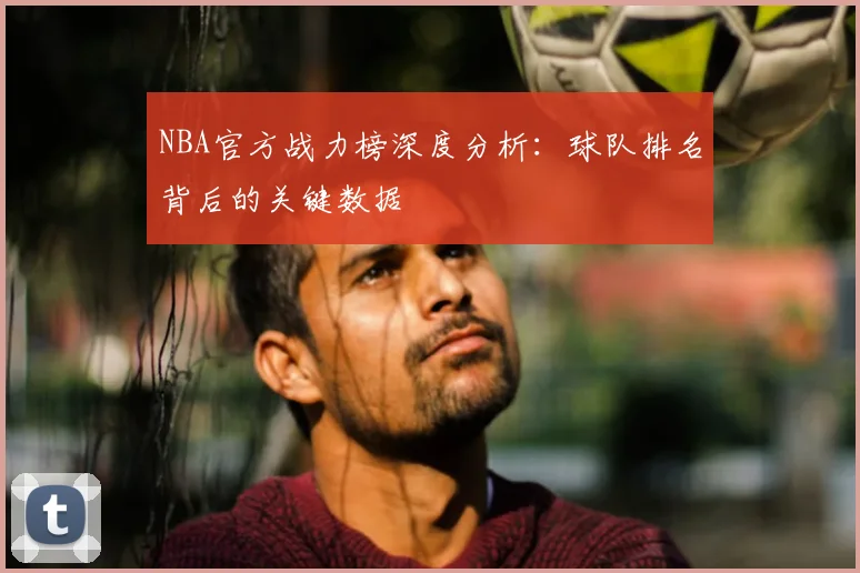 NBA官方战力榜深度分析：球队排名背后的关键数据