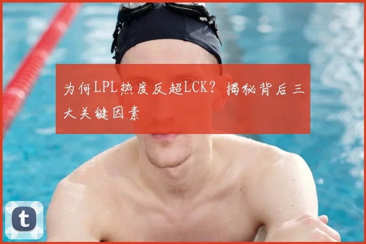 为何LPL热度反超LCK？揭秘背后三大关键因素