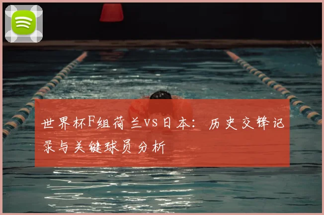 世界杯F组荷兰vs日本：历史交锋记录与关键球员分析