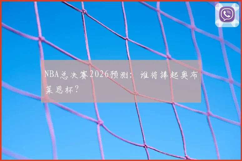NBA总决赛2026预测：谁将捧起奥布莱恩杯？