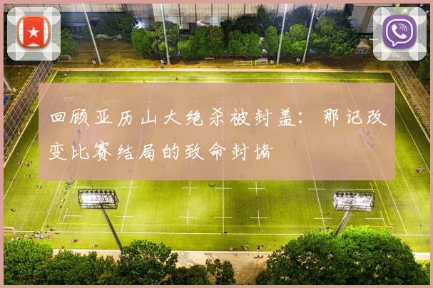 回顾亚历山大绝杀被封盖:那记改变比赛结局的致命封堵