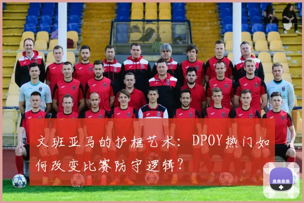 文班亚马的护框艺术:DPOY热门如何改变比赛防守逻辑?