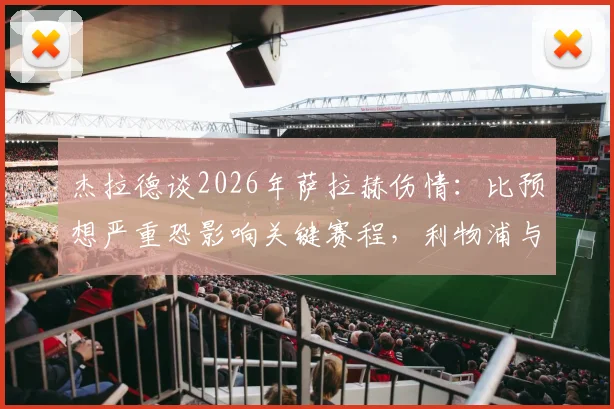 杰拉德谈2026年萨拉赫伤情：比预想严重恐影响关键赛程，利物浦与埃及队备战详解