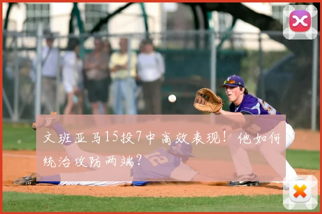 文班亚马15投7中高效表现！他如何统治攻防两端？