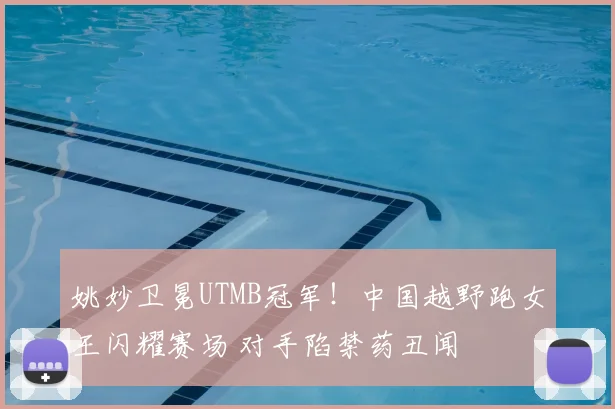 姚妙卫冕UTMB冠军！中国越野跑女王闪耀赛场 对手陷禁药丑闻