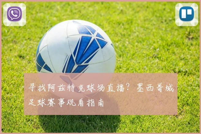 寻找阿兹特克球场直播？墨西哥城足球赛事观看指南