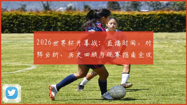 2026世界杯开幕战：直播时间、对阵分析、历史回顾与观赛指南全攻略