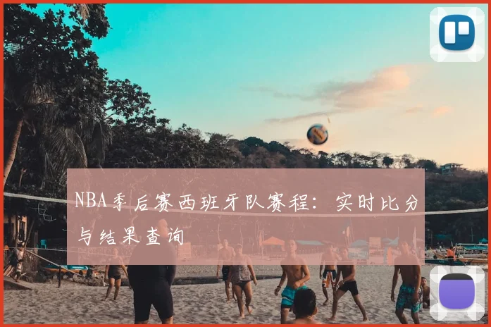 NBA季后赛西班牙队赛程：实时比分与结果查询