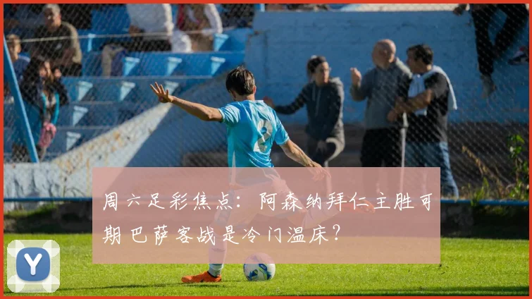 周六足彩焦点：阿森纳拜仁主胜可期 巴萨客战是冷门温床？