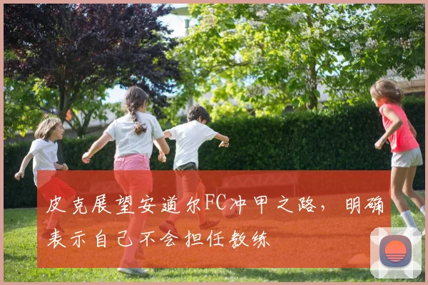 皮克展望安道尔FC冲甲之路，明确表示自己不会担任教练