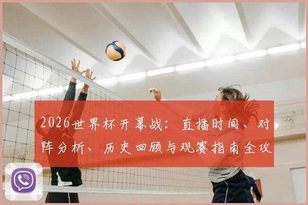 2026世界杯开幕战：直播时间、对阵分析、历史回顾与观赛指南全攻略