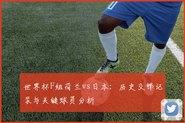 世界杯F组荷兰vs日本：历史交锋记录与关键球员分析