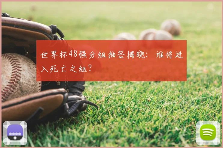 世界杯48强分组抽签揭晓：谁将进入死亡之组？