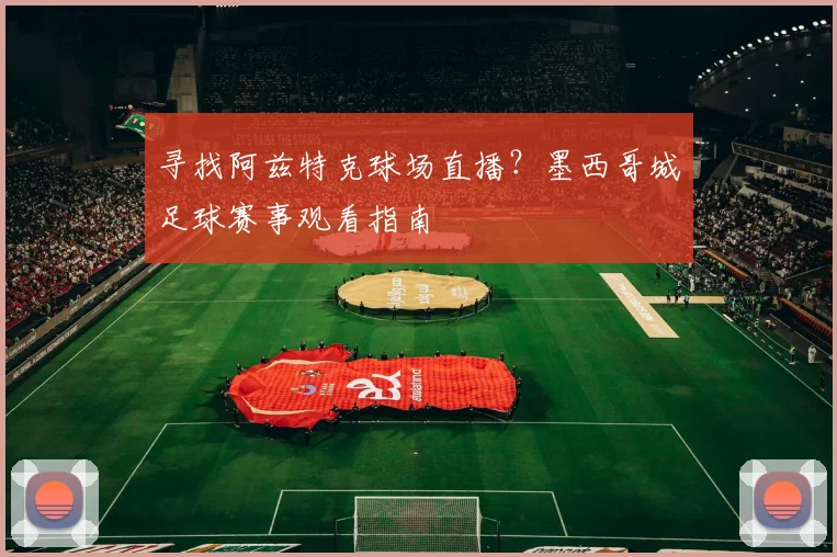 寻找阿兹特克球场直播？墨西哥城足球赛事观看指南